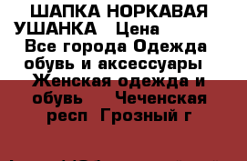 ШАПКА НОРКАВАЯ УШАНКА › Цена ­ 3 000 - Все города Одежда, обувь и аксессуары » Женская одежда и обувь   . Чеченская респ.,Грозный г.